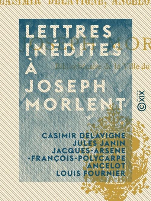 Cover of the book Lettres inédites à Joseph Morlent by Louis Fournier, Jules Janin, Casimir Delavigne, Jacques-Arsène-François-Polycarpe Ancelot, Collection XIX