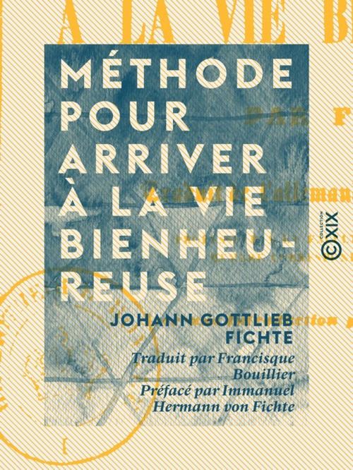 Cover of the book Méthode pour arriver à la vie bienheureuse by Immanuel Hermann von Fichte, Johann Gottlieb Fichte, Collection XIX
