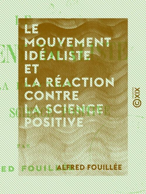 Cover of the book Le Mouvement idéaliste et la réaction contre la science positive by Alfred Fouillée, Collection XIX