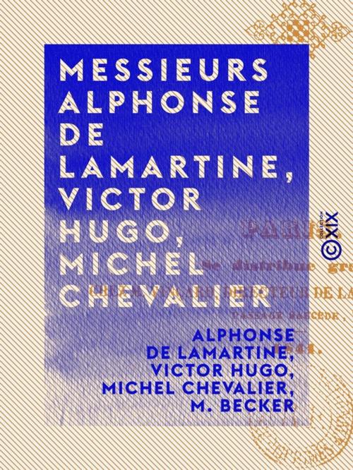 Cover of the book Messieurs Alphonse de Lamartine, Victor Hugo, Michel Chevalier by M. Becker, Michel Chevalier, Victor Hugo, Alphonse de Lamartine, Collection XIX