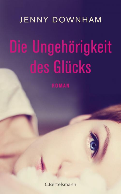 Cover of the book Die Ungehörigkeit des Glücks by Jenny Downham, C. Bertelsmann Verlag