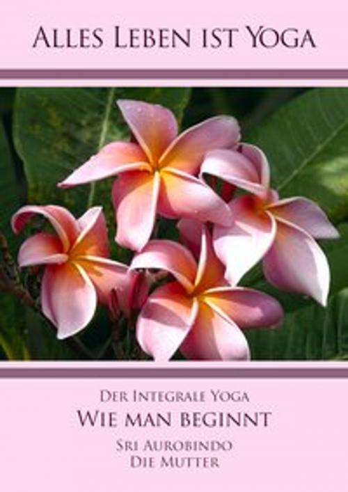 Cover of the book Der Integrale Yoga - Wie man beginnt by Sri Aurobindo, Die (d.i. Mira Alfassa) Mutter, Sri Aurobindo Digital Edition