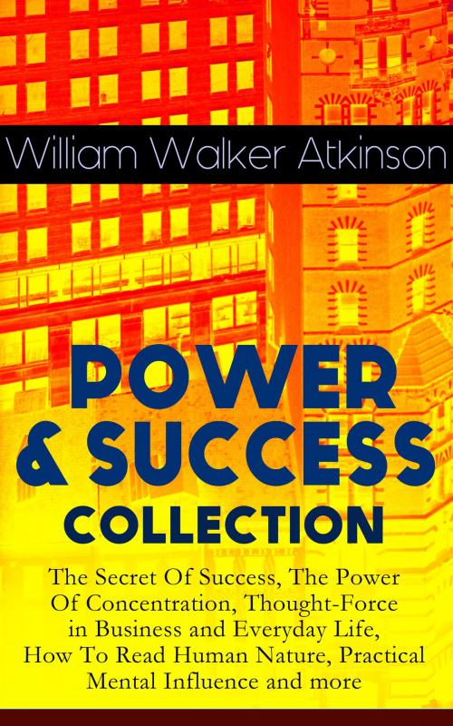 Cover of the book POWER & SUCCESS COLLECTION: The Secret Of Success, The Power Of Concentration, Thought-Force in Business and Everyday Life, How To Read Human Nature, Practical Mental Influence and more by William Walker Atkinson, e-artnow