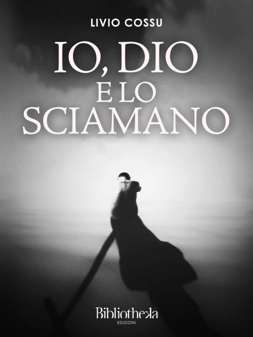 Cover of the book Io, Dio e lo Sciamano by Livio Cossu, Bibliotheka Edizioni