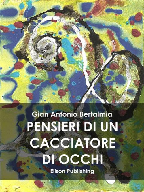 Cover of the book Pensieri di un cacciatore di occhi by Gian Antonio Bertalmia, Elison Publishing