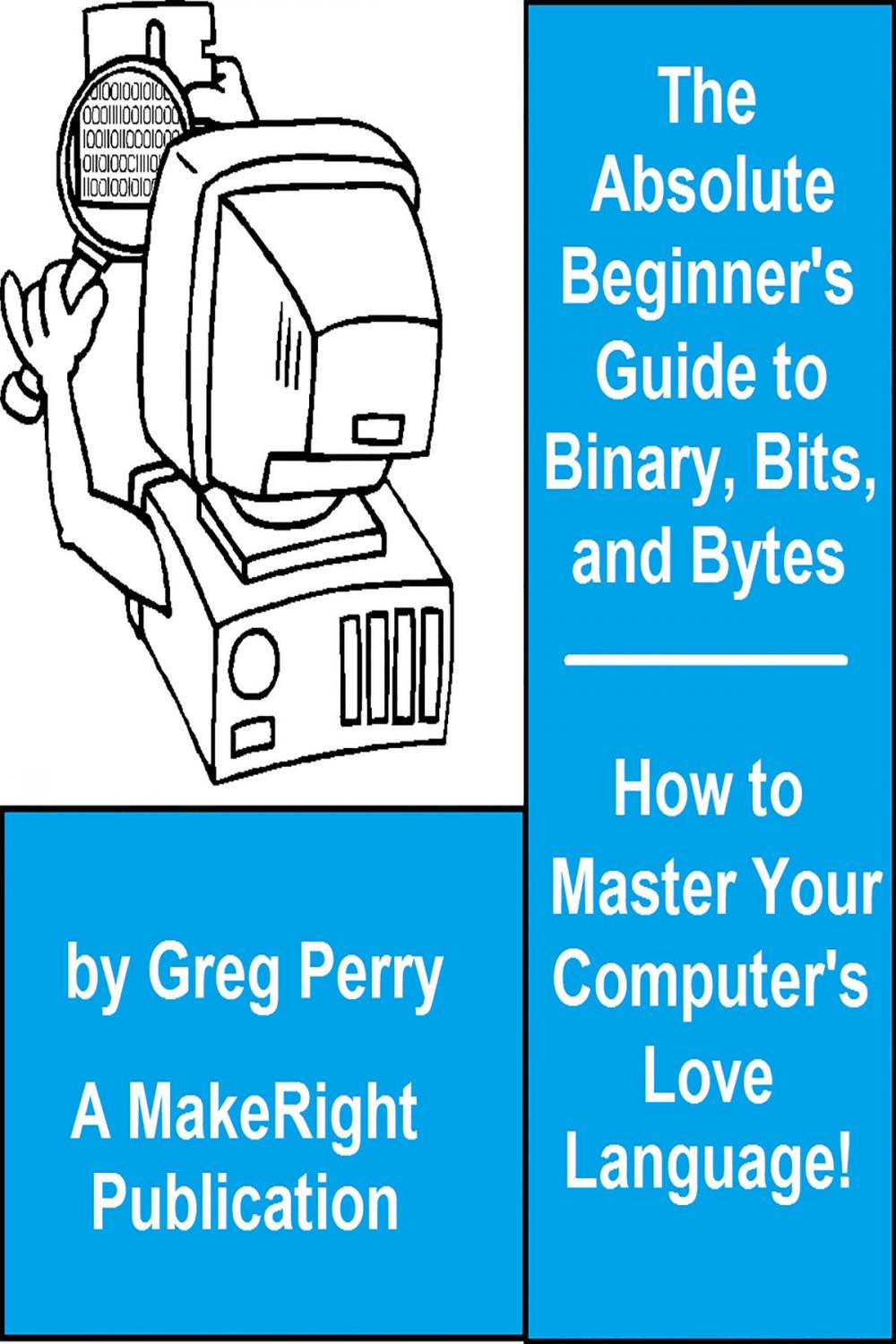 Big bigCover of The Absolute Beginner's Guide to Binary, Hex, Bits, and Bytes! How to Master Your Computer's Love Language