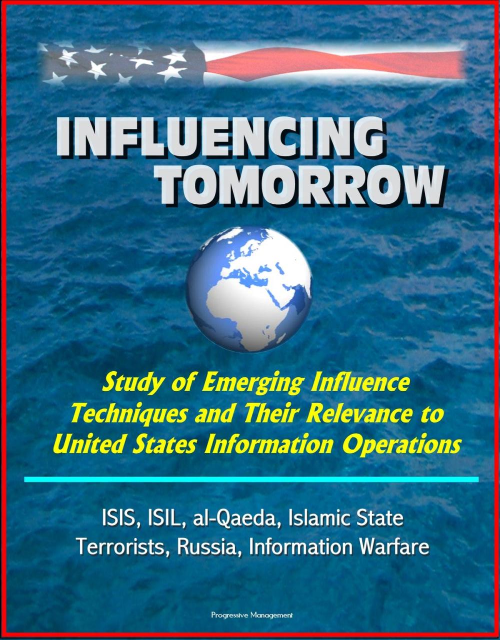 Big bigCover of Influencing Tomorrow: Study of Emerging Influence Techniques and Their Relevance to United States Information Operations - ISIS, ISIL, al-Qaeda, Islamic State, Terrorists, Russia, Information Warfare