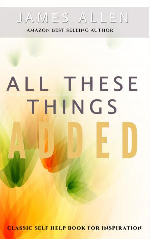 Cover of the book All These Things Added: Classic Self Help Book for Inspiration by James Allen
