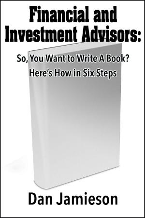 Book cover of Financial and Investment Advisors: So, You Want to Write a Book? Here's How in Six Steps