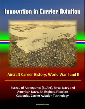 Cover of the book Innovation in Carrier Aviation: Aircraft Carrier History, World War I and II, Bureau of Aeronautics (BuAer), Royal Navy and American Navy, Jet Engines, Flexdeck, Catapults, Carrier Aviation Technology by Progressive Management