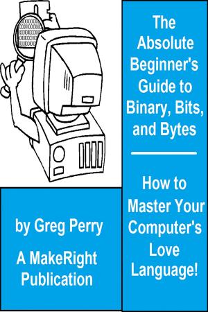 Cover of the book The Absolute Beginner's Guide to Binary, Hex, Bits, and Bytes! How to Master Your Computer's Love Language by Ben Settle