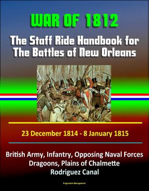 Cover of the book War of 1812: The Staff Ride Handbook for The Battles of New Orleans, 23 December 1814 - 8 January 1815 - British Army, Infantry, Opposing Naval Forces, Dragoons, Plains of Chalmette, Rodriguez Canal by Progressive Management