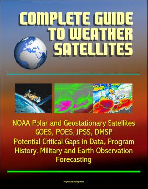 Cover of Complete Guide to Weather Satellites: NOAA Polar and Geostationary Satellites, GOES, POES, JPSS, DMSP, Potential Critical Gaps in Data, Program History, Military and Earth Observation, Forecasting