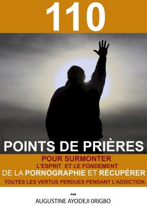Cover of the book 110 Points De Prières Pour Surmonter L’Esprit Et Le Fondement De La Pornographie Et Récupérer Toutes Les Vertus Perdues Pendant L’Addiction. by Augustine Ayodeji Origbo