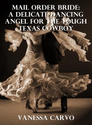 Cover of the book Mail Order Bride: A Delicate Dancing Angel For The Tough Texas Cowboy by Vanessa Carvo