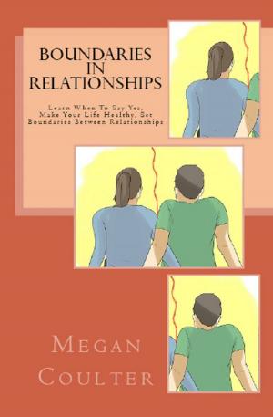 Cover of the book Boundaries In Relationships: Learn When To Say Yes, Make Your Life Healthy, Set Boundaries Between Relationships by Megan Coulter