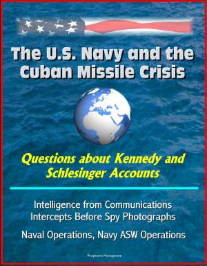 Cover of the book The U.S. Navy and the Cuban Missile Crisis: Questions about Kennedy and Schlesinger Accounts, Intelligence from Communications Intercepts Before Spy Photographs, Naval Operations, Navy ASW Operations by Progressive Management