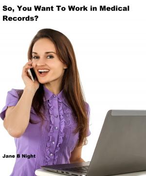 Cover of the book So, You Want To Work in Medical Records by Jane B Night