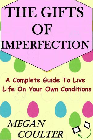 Cover of the book The Gifts Of Imperfection: A Complete Guide to Live Life on Your Own Conditions by Megan Coulter