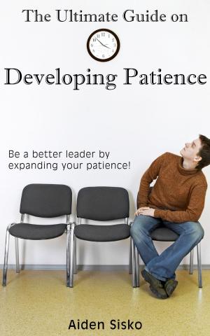 Cover of the book The Ultimate Guide on Developing Patience by Aiden Sisko