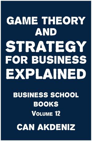 Cover of the book Game Theory and Strategy for Business Explained: Business School Books Volume 12 by Can Akdeniz