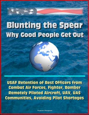 bigCover of the book Blunting the Spear: Why Good People Get Out - USAF Retention of Best Officers from Combat Air Forces, Fighter, Bomber, Remotely Piloted Aircraft, UAV, UAS Communities, Avoiding Pilot Shortages by 