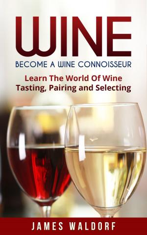 Cover of the book Wine: Become A Wine Connoisseur – Learn The World Of Wine Tasting, Pairing and Selecting by Eric Prum, Josh Williams