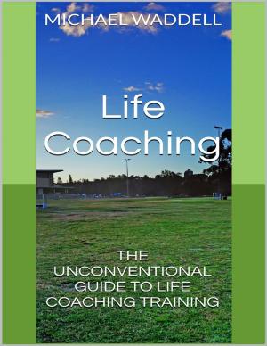 Cover of the book Life Coaching: The Unconventional Guide to Life Coaching Training by Bill Stonehem
