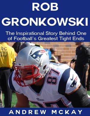 Cover of the book Rob Gronkowski: The Inspirational Story Behind One of Football's Greatest Tight Ends by C.R. Kwiat