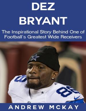 Cover of the book Dez Bryant: The Inspirational Story Behind One of Football’s Greatest Wide Receivers by Burr Cook