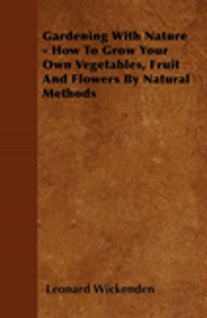Cover of the book Gardening With Nature - How To Grow Your Own Vegetables, Fruit And Flowers By Natural Methods by Various Authors