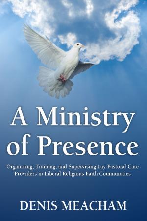 Cover of the book A Ministry of Presence: Organizing, Training, and Supervising Lay Pastoral Care Providers in Liberal Religious Faith Communities by Marcia Gage