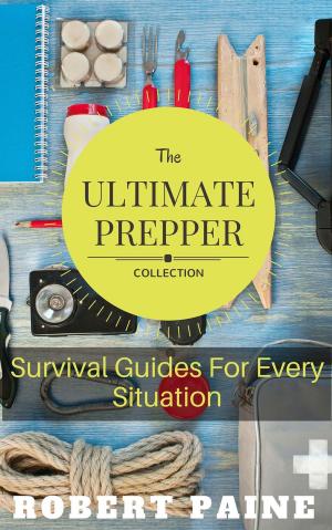 Cover of the book The Ultimate Prepper Collection: Survival Guides For Every Situation by Robert Paine