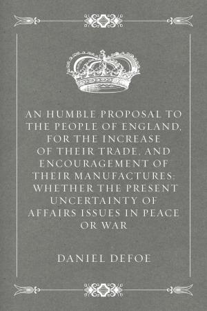 Cover of the book An Humble Proposal to the People of England, for the Increase of their Trade, and Encouragement of Their Manufactures: Whether the Present Uncertainty of Affairs Issues in Peace or War by Alfred Henry Lewis