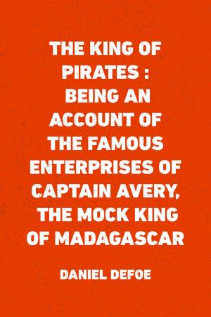 Cover of the book The King of Pirates : Being an Account of the Famous Enterprises of Captain Avery, the Mock King of Madagascar by Bret Harte