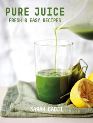 Cover of the book Pure Juice: Fresh & Easy Recipes by Judy Hannemann