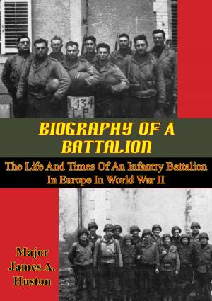 Cover of the book Biography Of A Battalion: The Life And Times Of An Infantry Battalion In Europe In World War II by Lt. Cdr. Anthony Martienssen