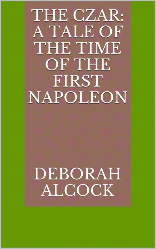 Cover of the book The Czar: A Tale of the Time of the First Napoleon by Deborah Alcock, CP