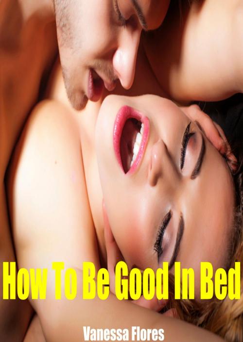 Cover of the book How To Be Good In Bed by Vanessa Flores, Vanessa Flores