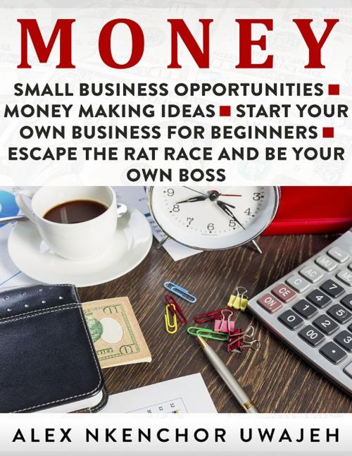 Cover of the book Money: Small Business Opportunities - Money Making Ideas by Alex Nkenchor Uwajeh, Alex Nkenchor Uwajeh