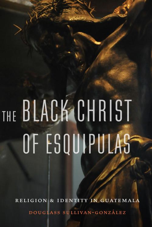 Cover of the book The Black Christ of Esquipulas by Douglass Sullivan-Gonzalez, UNP - Nebraska