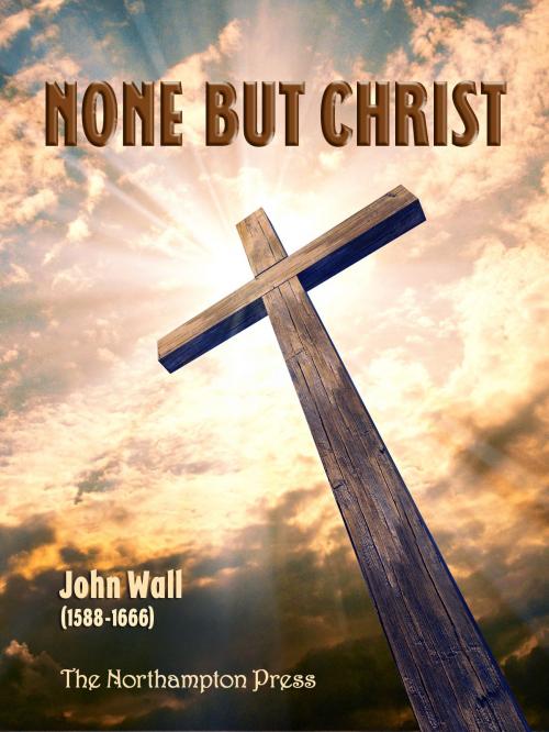 Cover of the book None But Christ by John Wall, The Northampton Press