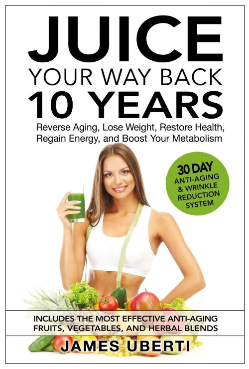 Cover of the book Juice Your Way Back 10 Years: Reverse Aging, Lose Weight, Restore Health, Regain Energy, and Boost Your Metabolism by James Uberti, James Uberti