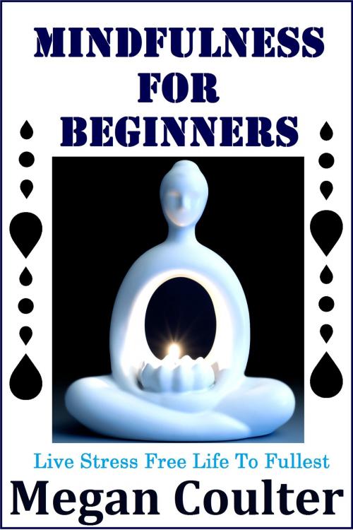 Cover of the book Mindfulness For Beginners: Live Stress Free Life To Fullest by Megan Coulter, newtechsaga