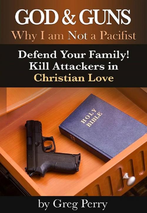 Cover of the book God and Guns: Why I am Not a Pacifist - Defend Your Family! Kill Your Attackers in Christian Love by Greg Perry, MakeRight Publishing