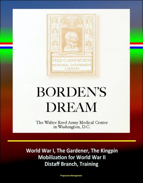 Cover of the book Borden's Dream: The Walter Reed Army Medical Center in Washington, D.C. - World War I, The Gardener, The Kingpin, Mobilization for World War II, Distaff Branch, Training by Progressive Management, Progressive Management