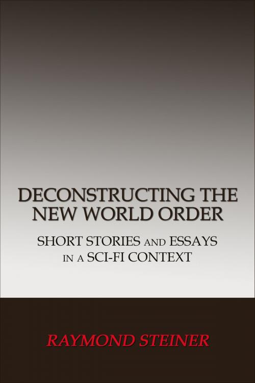 Cover of the book Deconstructing the New World Order: Short Stories and Essays in a Sci-Fi Context by Raymond Steiner, Raymond Steiner