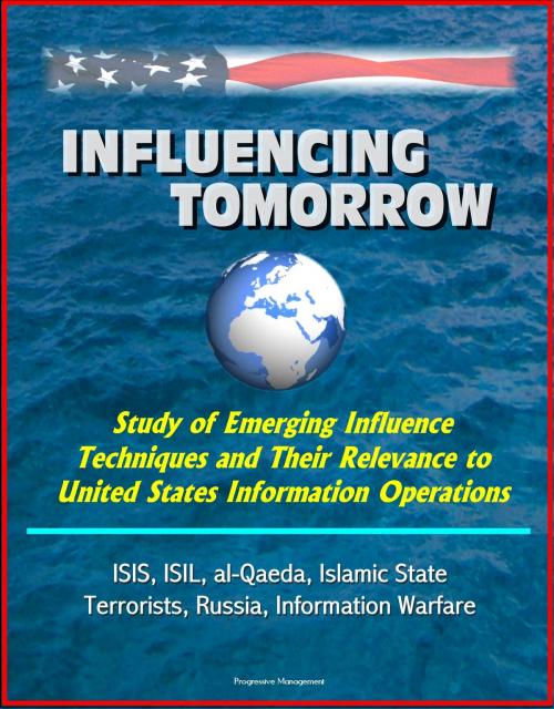 Cover of the book Influencing Tomorrow: Study of Emerging Influence Techniques and Their Relevance to United States Information Operations - ISIS, ISIL, al-Qaeda, Islamic State, Terrorists, Russia, Information Warfare by Progressive Management, Progressive Management