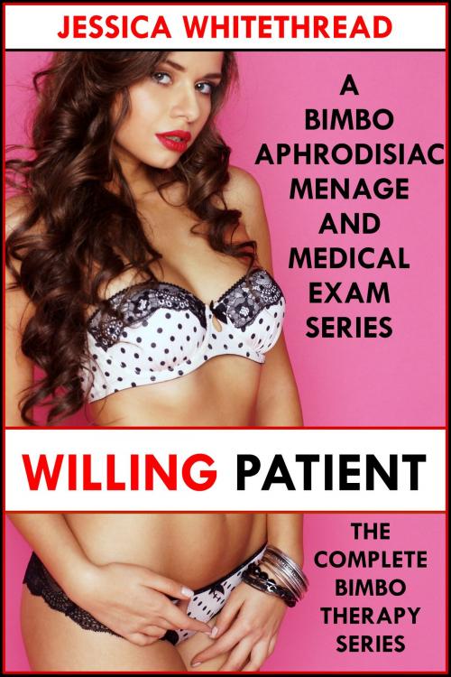 Cover of the book Willing Patient: The Complete Bimbo Therapy Series (A Bimbo Aphrodisiac Menage and Medical Exam Series) by Jessica Whitethread, Jessica Whitethread