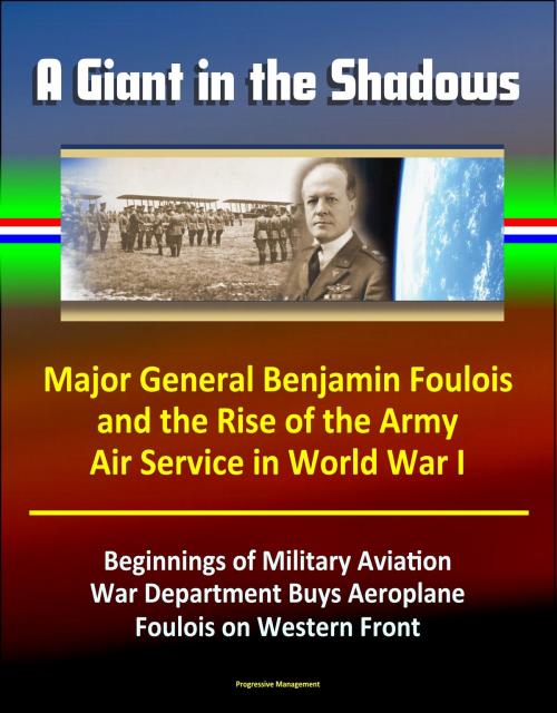 Cover of the book A Giant in the Shadows: Major General Benjamin Foulois and the Rise of the Army Air Service in World War I - Beginnings of Military Aviation, War Department Buys Aeroplane, Foulois on Western Front by Progressive Management, Progressive Management